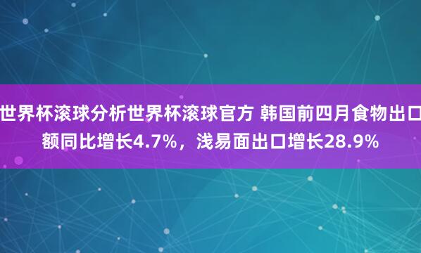 世界杯滚球分析世界杯滚球官方 韩国前四月食物出口额同比增长4.7%，浅易面出口增长28.9%