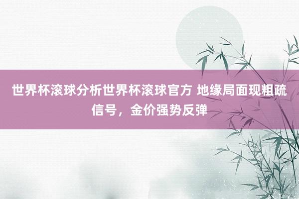世界杯滚球分析世界杯滚球官方 地缘局面现粗疏信号，金价强势反弹