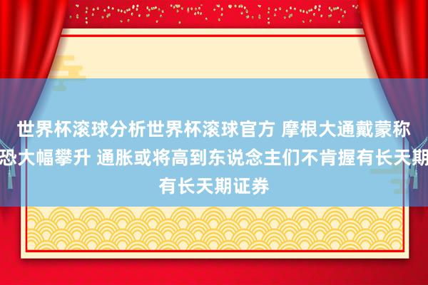世界杯滚球分析世界杯滚球官方 摩根大通戴蒙称利率恐大幅攀升 通胀或将高到东说念主们不肯握有长天期证券