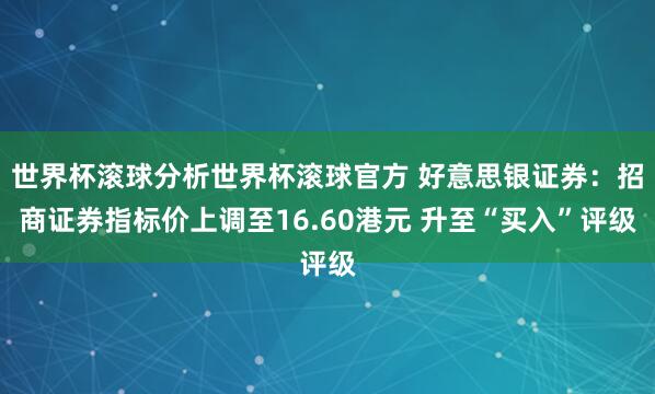 世界杯滚球分析世界杯滚球官方 好意思银证券：招商证券指标价上调至16.60港元 升至“买入”评级