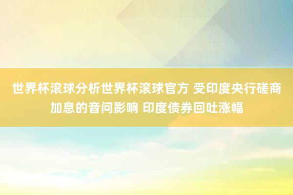 世界杯滚球分析世界杯滚球官方 受印度央行磋商加息的音问影响 印度债券回吐涨幅