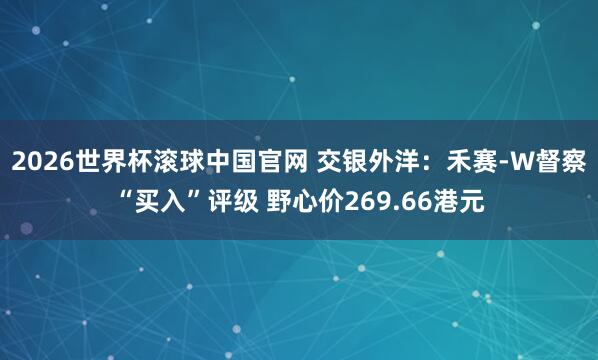 2026世界杯滚球中国官网 交银外洋：禾赛-W督察“买入”评级 野心价269.66港元