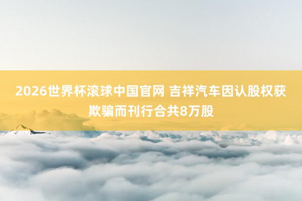 2026世界杯滚球中国官网 吉祥汽车因认股权获欺骗而刊行合共8万股