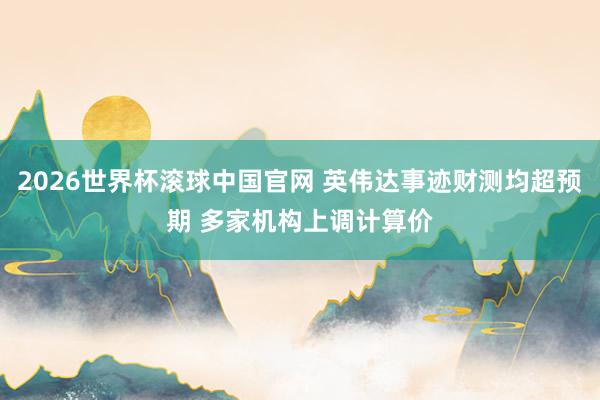 2026世界杯滚球中国官网 英伟达事迹财测均超预期 多家机构上调计算价