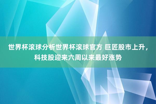 世界杯滚球分析世界杯滚球官方 巨匠股市上升，科技股迎来六周以来最好涨势