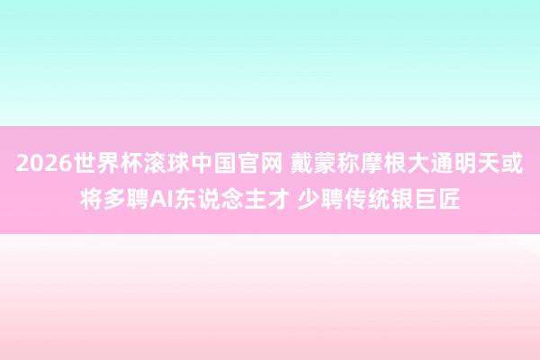 2026世界杯滚球中国官网 戴蒙称摩根大通明天或将多聘AI东说念主才 少聘传统银巨匠