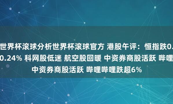 世界杯滚球分析世界杯滚球官方 港股午评：恒指跌0.02% 科指跌0.24% 科网股低迷 航空股回暖 中资券商股活跃 哔哩哔哩跌超6%