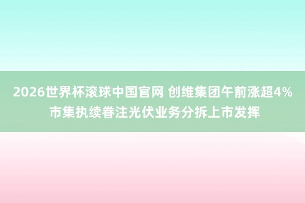 2026世界杯滚球中国官网 创维集团午前涨超4% 市集执续眷注光伏业务分拆上市发挥