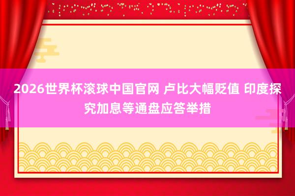 2026世界杯滚球中国官网 卢比大幅贬值 印度探究加息等通盘应答举措