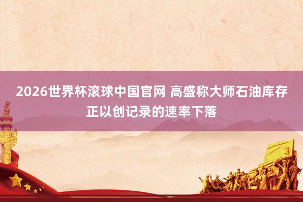 2026世界杯滚球中国官网 高盛称大师石油库存正以创记录的速率下落