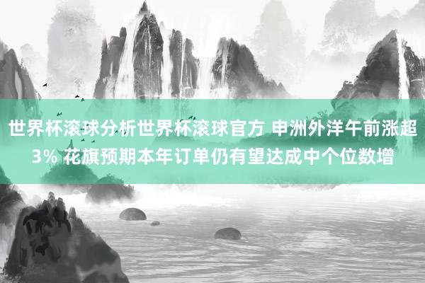 世界杯滚球分析世界杯滚球官方 申洲外洋午前涨超3% 花旗预期本年订单仍有望达成中个位数增