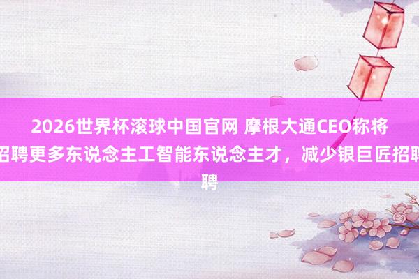 2026世界杯滚球中国官网 摩根大通CEO称将招聘更多东说念主工智能东说念主才，减少银巨匠招聘