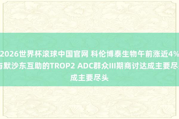 2026世界杯滚球中国官网 科伦博泰生物午前涨近4% 与默沙东互助的TROP2 ADC群众III期商讨达成主要尽头