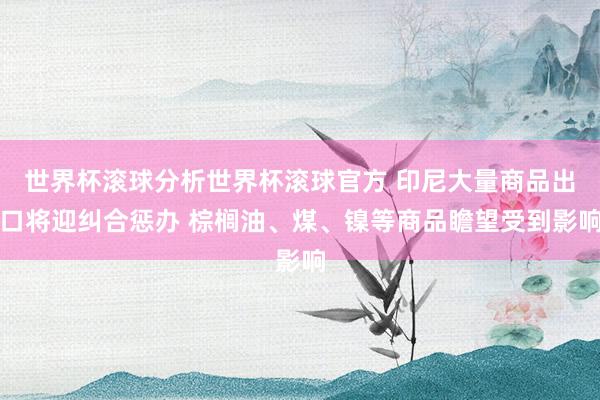 世界杯滚球分析世界杯滚球官方 印尼大量商品出口将迎纠合惩办 棕榈油、煤、镍等商品瞻望受到影响