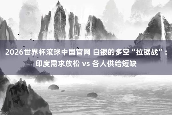 2026世界杯滚球中国官网 白银的多空“拉锯战”：印度需求放松 vs 各人供给短缺