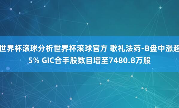 世界杯滚球分析世界杯滚球官方 歌礼法药-B盘中涨超5% GIC合手股数目增至7480.8万股