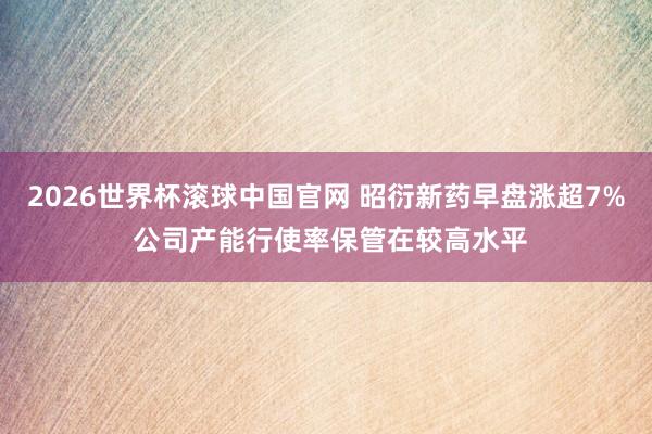 2026世界杯滚球中国官网 昭衍新药早盘涨超7% 公司产能行使率保管在较高水平