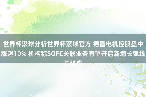 世界杯滚球分析世界杯滚球官方 德昌电机控股盘中涨超10% 机构称SOFC关联业务有望开启新增长弧线