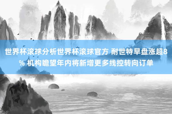 世界杯滚球分析世界杯滚球官方 耐世特早盘涨超8% 机构瞻望年内将新增更多线控转向订单