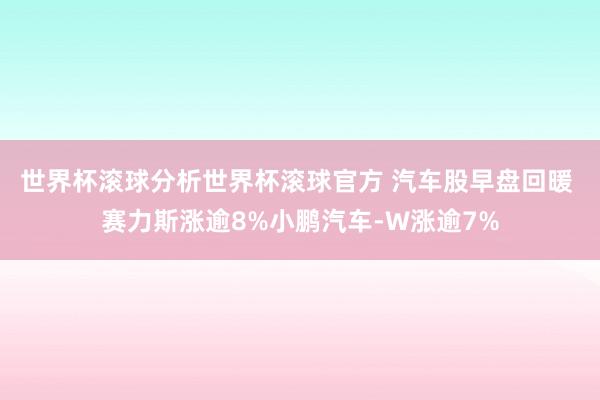 世界杯滚球分析世界杯滚球官方 汽车股早盘回暖 赛力斯涨逾8%小鹏汽车-W涨逾7%