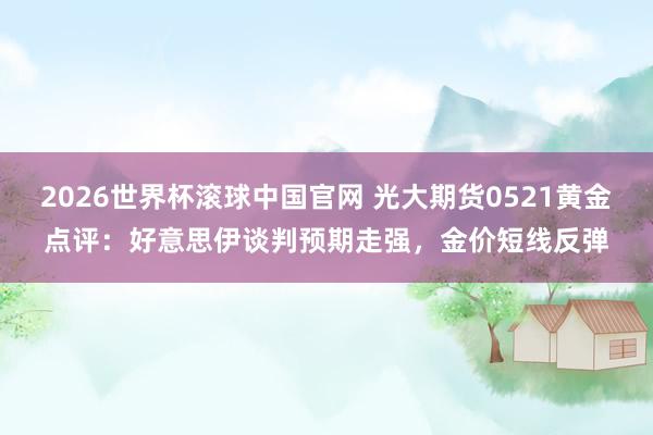 2026世界杯滚球中国官网 光大期货0521黄金点评：好意思伊谈判预期走强，金价短线反弹