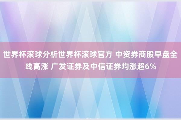 世界杯滚球分析世界杯滚球官方 中资券商股早盘全线高涨 广发证券及中信证券均涨超6%