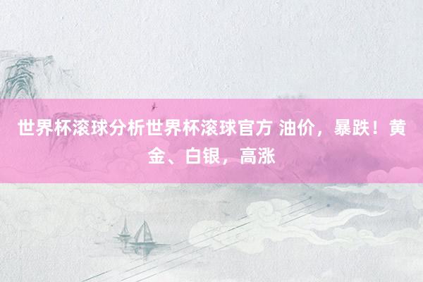 世界杯滚球分析世界杯滚球官方 油价，暴跌！黄金、白银，高涨