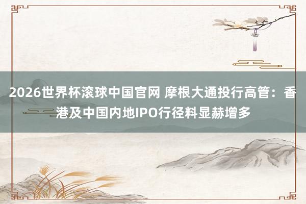 2026世界杯滚球中国官网 摩根大通投行高管：香港及中国内地IPO行径料显赫增多