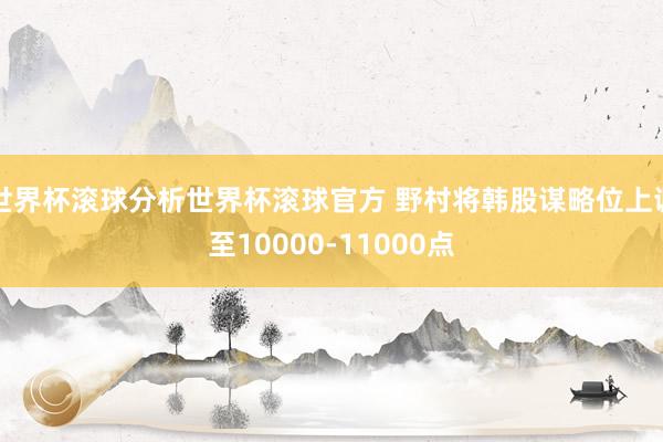 世界杯滚球分析世界杯滚球官方 野村将韩股谋略位上调至10000-11000点
