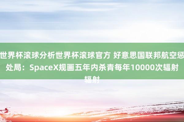 世界杯滚球分析世界杯滚球官方 好意思国联邦航空惩处局：SpaceX规画五年内杀青每年10000次辐射
