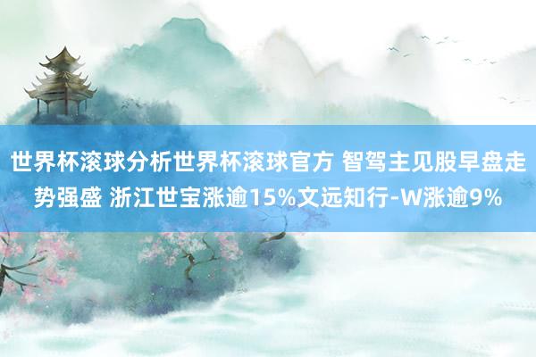 世界杯滚球分析世界杯滚球官方 智驾主见股早盘走势强盛 浙江世宝涨逾15%文远知行-W涨逾9%