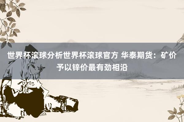 世界杯滚球分析世界杯滚球官方 华泰期货：矿价予以锌价最有劲相沿