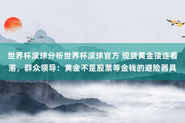 世界杯滚球分析世界杯滚球官方 现货黄金接连着落，群众领导：黄金不是股票等金钱的避险器具