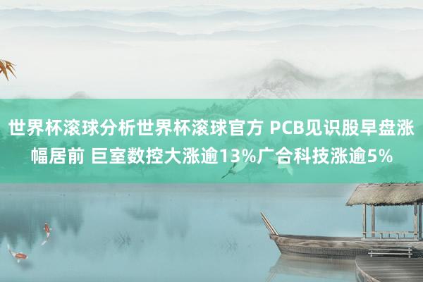 世界杯滚球分析世界杯滚球官方 PCB见识股早盘涨幅居前 巨室数控大涨逾13%广合科技涨逾5%