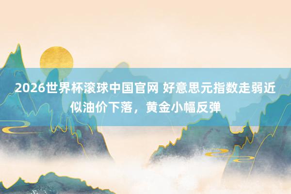 2026世界杯滚球中国官网 好意思元指数走弱近似油价下落，黄金小幅反弹