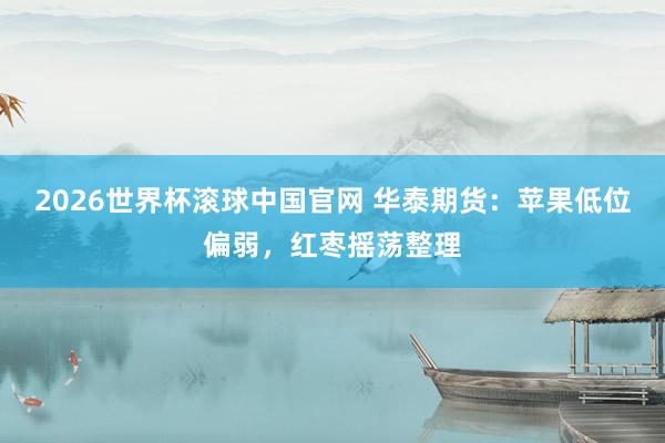 2026世界杯滚球中国官网 华泰期货：苹果低位偏弱，红枣摇荡整理