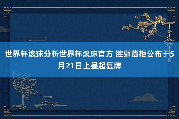 世界杯滚球分析世界杯滚球官方 胜狮货柜公布于5月21日上昼起复牌