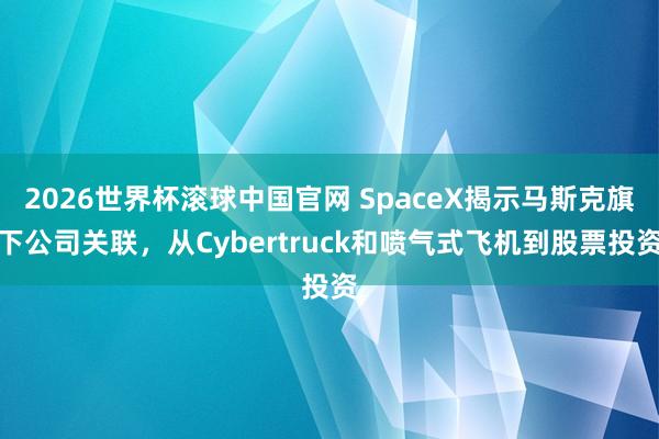 2026世界杯滚球中国官网 SpaceX揭示马斯克旗下公司关联，从Cybertruck和喷气式飞机到股票投资