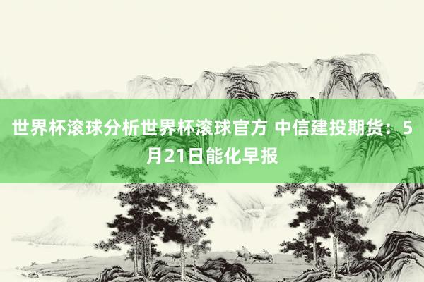 世界杯滚球分析世界杯滚球官方 中信建投期货：5月21日能化早报