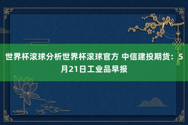 世界杯滚球分析世界杯滚球官方 中信建投期货：5月21日工业品早报