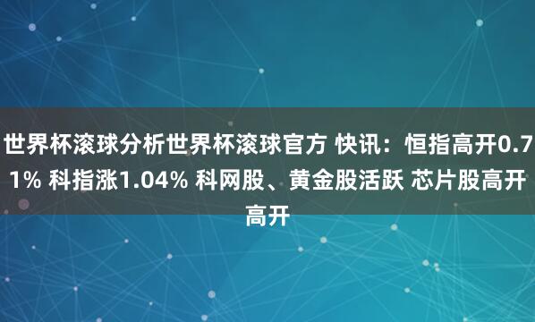 世界杯滚球分析世界杯滚球官方 快讯：恒指高开0.71% 科指涨1.04% 科网股、黄金股活跃 芯片股高开