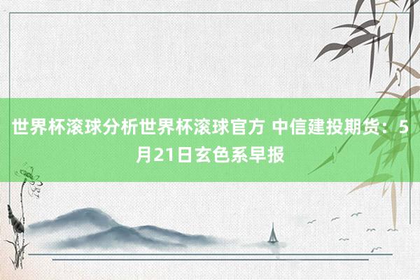 世界杯滚球分析世界杯滚球官方 中信建投期货：5月21日玄色系早报