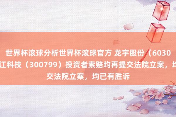 世界杯滚球分析世界杯滚球官方 龙宇股份（603003）、左江科技（300799）投资者索赔均再提交法院立案，均已有胜诉