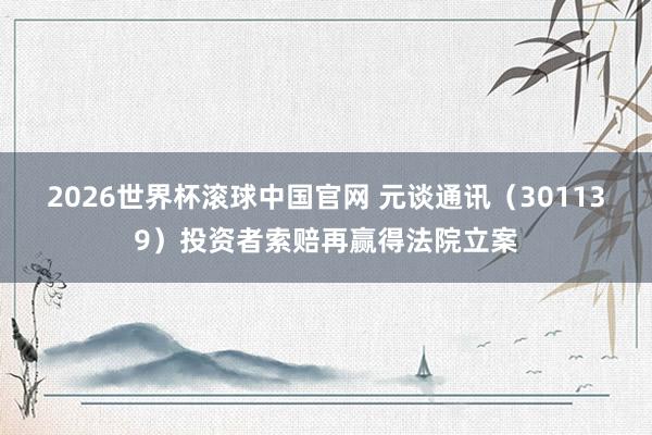 2026世界杯滚球中国官网 元谈通讯（301139）投资者索赔再赢得法院立案