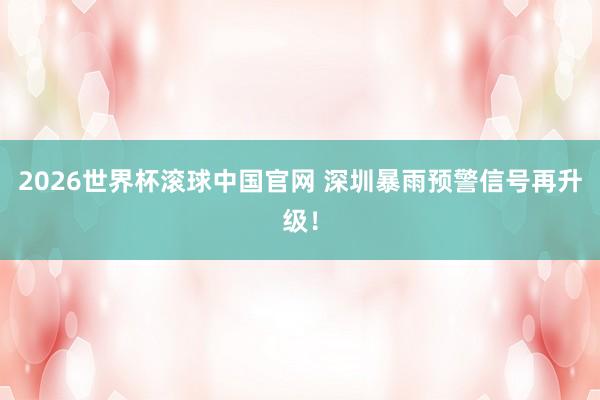 2026世界杯滚球中国官网 深圳暴雨预警信号再升级！