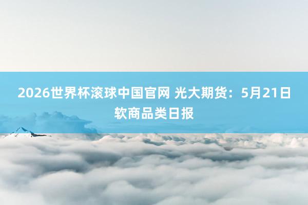 2026世界杯滚球中国官网 光大期货：5月21日软商品类日报