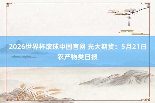2026世界杯滚球中国官网 光大期货：5月21日农产物类日报