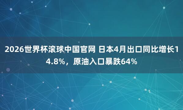 2026世界杯滚球中国官网 日本4月出口同比增长14.8%，原油入口暴跌64%