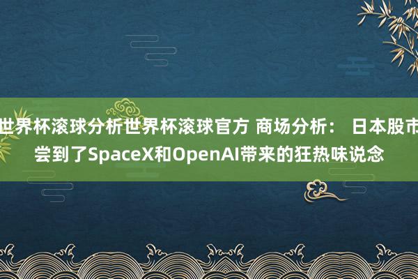 世界杯滚球分析世界杯滚球官方 商场分析： 日本股市尝到了SpaceX和OpenAI带来的狂热味说念