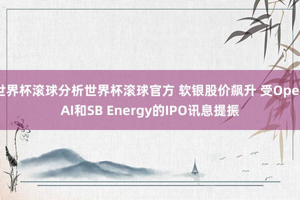 世界杯滚球分析世界杯滚球官方 软银股价飙升 受OpenAI和SB Energy的IPO讯息提振